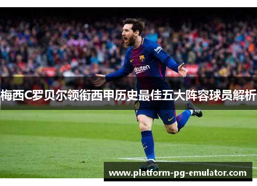 梅西C罗贝尔领衔西甲历史最佳五大阵容球员解析