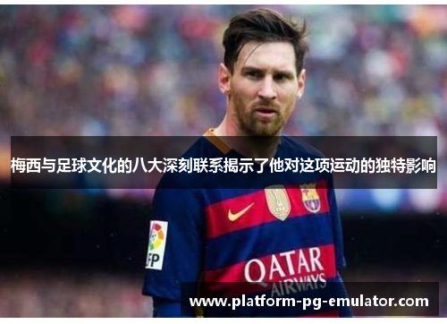 梅西与足球文化的八大深刻联系揭示了他对这项运动的独特影响
