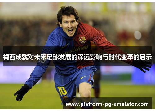 梅西成就对未来足球发展的深远影响与时代变革的启示