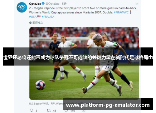 世界杯老将还能否成为球队争冠不可或缺的关键力量在新时代足球格局中