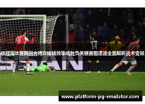 欧冠淘汰赛两回合博弈锋线效率成胜负关键赛前速递全面解析战术变量 欧冠淘汰赛两回合博弈锋线效率成胜负关键赛前速递全面解析战术变量