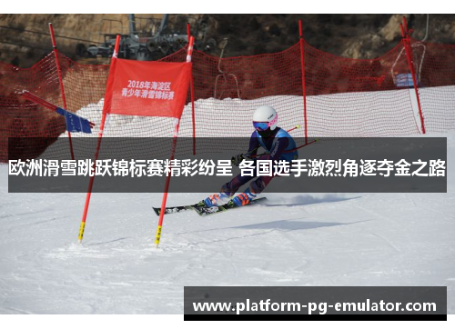 欧洲滑雪跳跃锦标赛精彩纷呈 各国选手激烈角逐夺金之路 欧洲滑雪跳跃锦标赛精彩纷呈 各国选手激烈角逐夺金之路