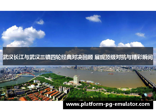武汉长江与武汉三镇四轮经典对决回顾 展现顶级对抗与精彩瞬间