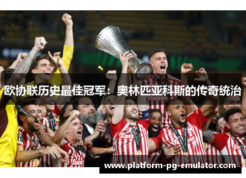 欧协联历史最佳冠军:奥林匹亚科斯的传奇统治 欧协联历史最佳冠军:奥林匹亚科斯的传奇统治