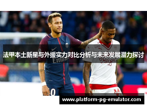 法甲本土新星与外援实力对比分析与未来发展潜力探讨