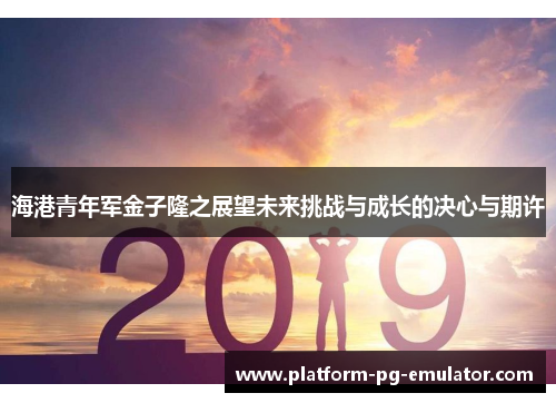 海港青年军金子隆之展望未来挑战与成长的决心与期许 海港青年军金子隆之展望未来挑战与成长的决心与期许