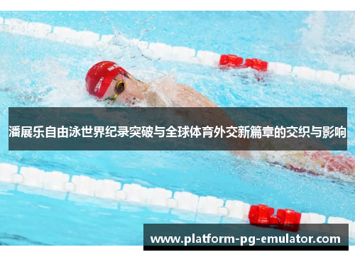 潘展乐自由泳世界纪录突破与全球体育外交新篇章的交织与影响