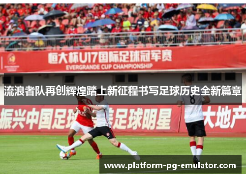流浪者队再创辉煌踏上新征程书写足球历史全新篇章