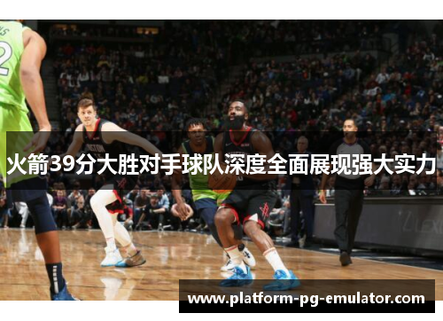 火箭39分大胜对手球队深度全面展现强大实力