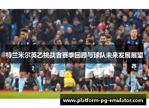特兰米尔英乙挑战者赛季回顾与球队未来发展展望