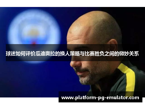 球迷如何评价瓜迪奥拉的换人策略与比赛胜负之间的微妙关系