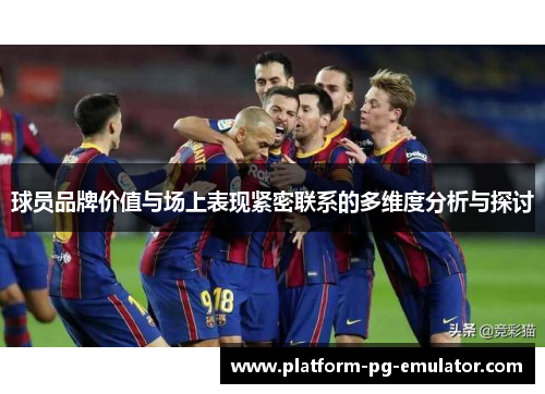 球员品牌价值与场上表现紧密联系的多维度分析与探讨 球员品牌价值与场上表现紧密联系的多维度分析与探讨