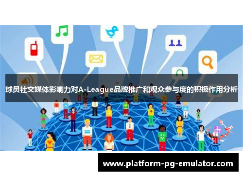 球员社交媒体影响力对A-League品牌推广和观众参与度的积极作用分析 球员社交媒体影响力对A-League品牌推广和观众参与度的积极作用分析