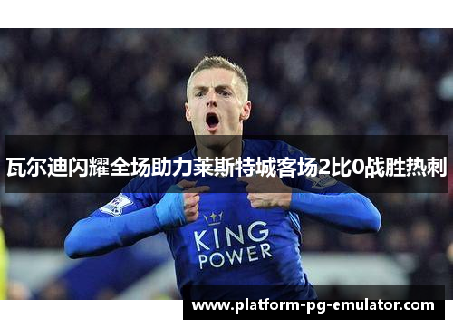 瓦尔迪闪耀全场助力莱斯特城客场2比0战胜热刺 瓦尔迪闪耀全场助力莱斯特城客场2比0战胜热刺