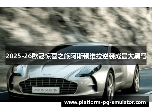 2025-26欧冠惊喜之旅阿斯顿维拉逆袭成最大黑马 2025-26欧冠惊喜之旅阿斯顿维拉逆袭成最大黑马