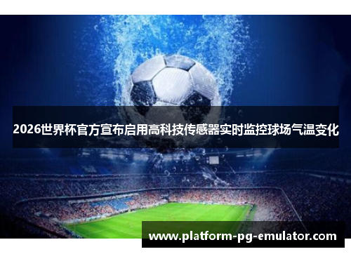 2026世界杯官方宣布启用高科技传感器实时监控球场气温变化