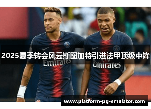 2025夏季转会风云斯图加特引进法甲顶级中锋