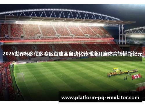 2026世界杯多伦多赛区首建全自动化转播塔开启体育转播新纪元