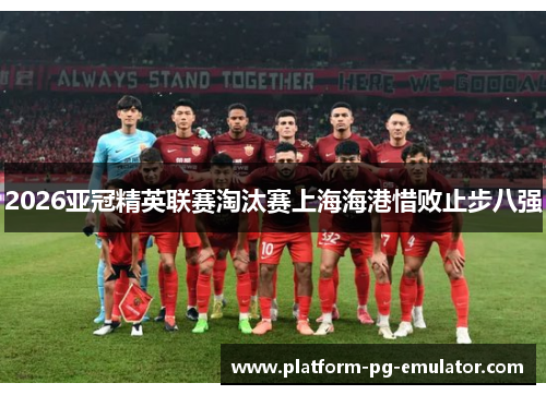 2026亚冠精英联赛淘汰赛上海海港惜败止步八强