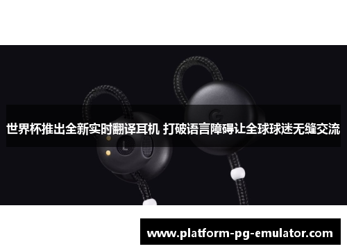 世界杯推出全新实时翻译耳机 打破语言障碍让全球球迷无缝交流
