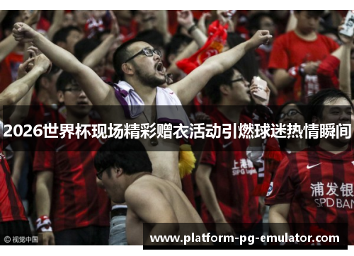2026世界杯现场精彩赠衣活动引燃球迷热情瞬间 2026世界杯现场精彩赠衣活动引燃球迷热情瞬间