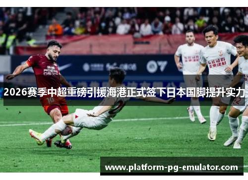 2026赛季中超重磅引援海港正式签下日本国脚提升实力 2026赛季中超重磅引援海港正式签下日本国脚提升实力