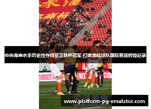 中央海岸水手历史性夺得亚足联杯冠军 打破澳超球队国际赛场辉煌纪录 中央海岸水手历史性夺得亚足联杯冠军 打破澳超球队国际赛场辉煌纪录