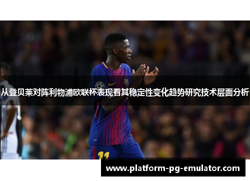 从登贝莱对阵利物浦欧联杯表现看其稳定性变化趋势研究技术层面分析