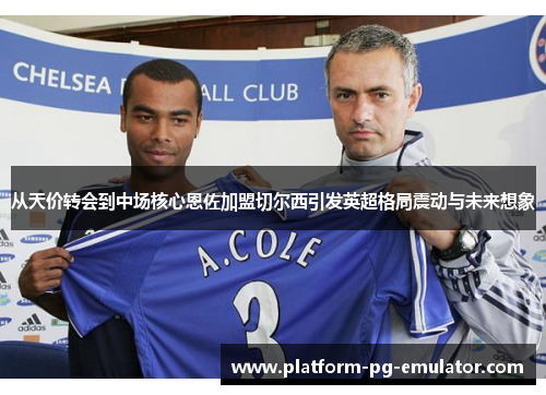 从天价转会到中场核心恩佐加盟切尔西引发英超格局震动与未来想象 从天价转会到中场核心恩佐加盟切尔西引发英超格局震动与未来想象