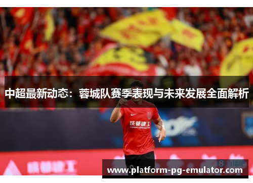 中超最新动态:蓉城队赛季表现与未来发展全面解析 中超最新动态:蓉城队赛季表现与未来发展全面解析