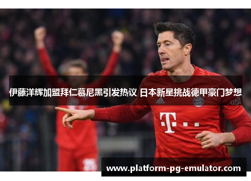 伊藤洋辉加盟拜仁慕尼黑引发热议 日本新星挑战德甲豪门梦想