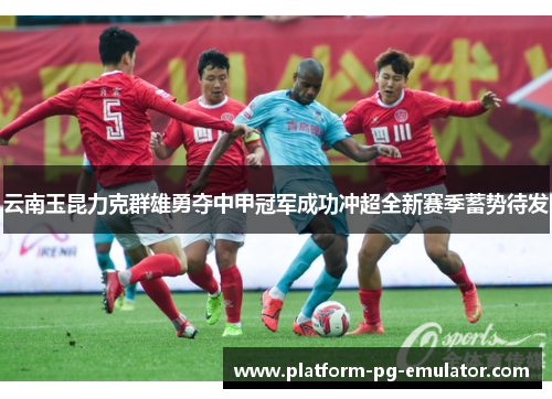 云南玉昆力克群雄勇夺中甲冠军成功冲超全新赛季蓄势待发 云南玉昆力克群雄勇夺中甲冠军成功冲超全新赛季蓄势待发