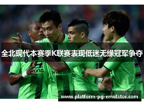 全北现代本赛季K联赛表现低迷无缘冠军争夺 全北现代本赛季K联赛表现低迷无缘冠军争夺