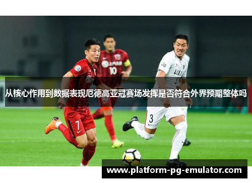 从核心作用到数据表现厄德高亚冠赛场发挥是否符合外界预期整体吗