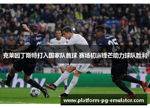 克莱因丁斯特打入国家队首球 赛场初露锋芒助力球队胜利 克莱因丁斯特打入国家队首球 赛场初露锋芒助力球队胜利