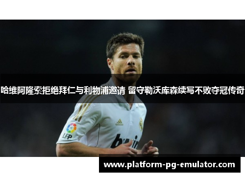 哈维阿隆索拒绝拜仁与利物浦邀请 留守勒沃库森续写不败夺冠传奇 哈维阿隆索拒绝拜仁与利物浦邀请 留守勒沃库森续写不败夺冠传奇