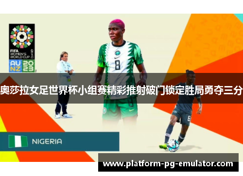 奥莎拉女足世界杯小组赛精彩推射破门锁定胜局勇夺三分