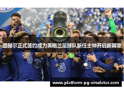 图赫尔正式签约成为英格兰足球队新任主帅开启新篇章 图赫尔正式签约成为英格兰足球队新任主帅开启新篇章