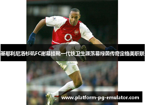 基耶利尼洛杉矶FC谢幕挂靴一代铁卫生涯落幕绿茵传奇定格美职联 基耶利尼洛杉矶FC谢幕挂靴一代铁卫生涯落幕绿茵传奇定格美职联