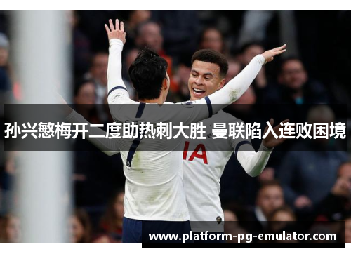 孙兴慜梅开二度助热刺大胜 曼联陷入连败困境 孙兴慜梅开二度助热刺大胜 曼联陷入连败困境