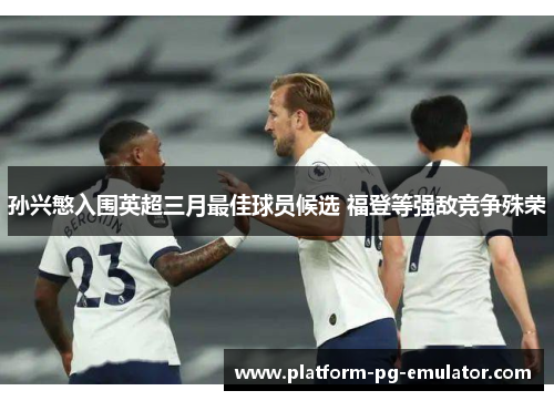 孙兴慜入围英超三月最佳球员候选 福登等强敌竞争殊荣
