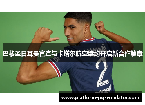 巴黎圣日耳曼官宣与卡塔尔航空续约开启新合作篇章 巴黎圣日耳曼官宣与卡塔尔航空续约开启新合作篇章