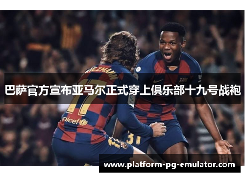 巴萨官方宣布亚马尔正式穿上俱乐部十九号战袍