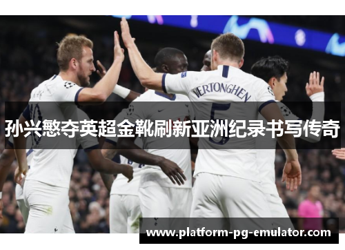 孙兴慜夺英超金靴刷新亚洲纪录书写传奇