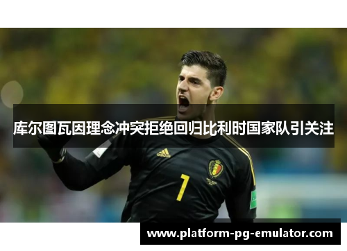 库尔图瓦因理念冲突拒绝回归比利时国家队引关注