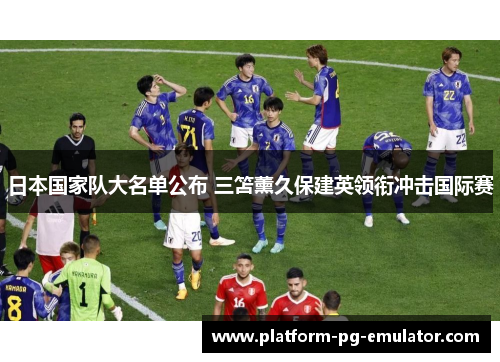 日本国家队大名单公布 三笘薰久保建英领衔冲击国际赛