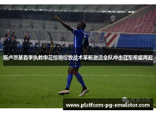 斯卢茨基首季执教申花惊艳绽放战术革新激活全队冲击冠军希望再起
