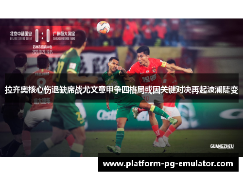 拉齐奥核心伤退缺席战尤文意甲争四格局或因关键对决再起波澜陡变