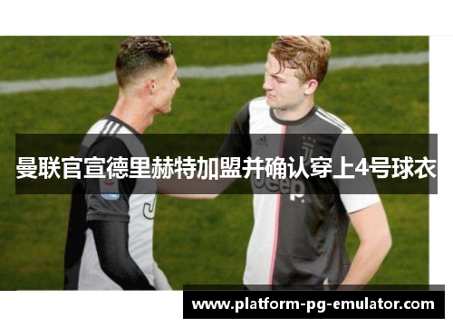 曼联官宣德里赫特加盟并确认穿上4号球衣