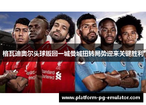 格瓦迪奥尔头球扳回一城曼城扭转局势迎来关键胜利